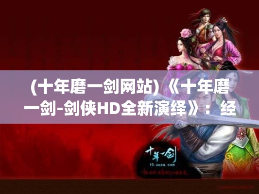 (十年磨一剑网站) 《十年磨一剑-剑侠HD全新演绎》：经典重现，江湖再启，探索不朽的侠义精神！